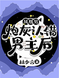 凤凰男炮灰认错男主后林少言免费阅读